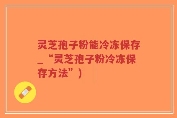 灵芝孢子粉能冷冻保存_“灵芝孢子粉冷冻保存方法”)-第1张图片-超越 灵芝孢子粉能冷冻保存_“灵芝孢子粉冷冻保存方法”)-第1张图片-超越