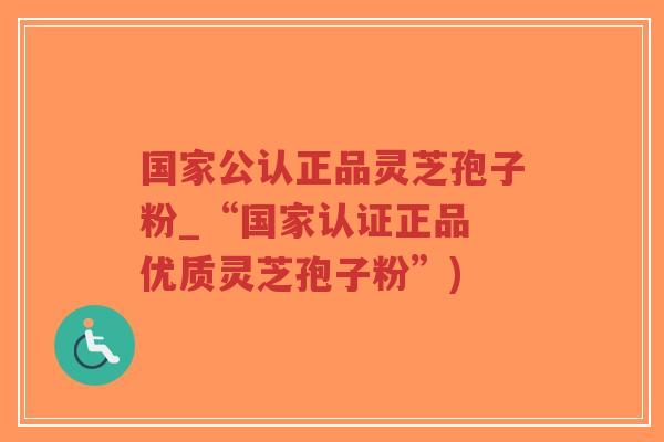 国家公认正品灵芝孢子粉_“国家认证正品 优质灵芝孢子粉”)-第1张图片-超越 国家公认正品灵芝孢子粉_“国家认证正品 优质灵芝孢子粉”)-第1张图片-超越