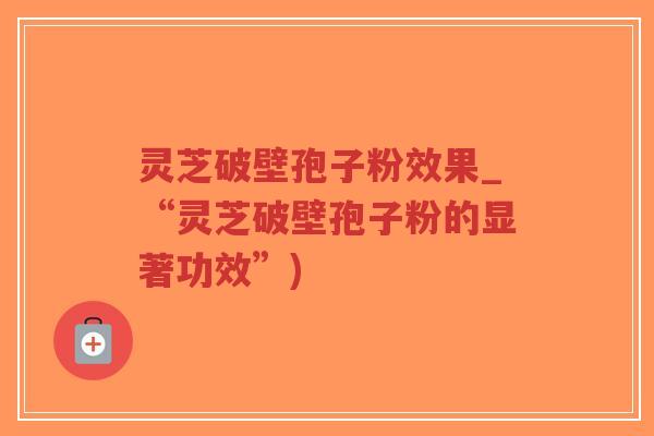灵芝破壁孢子粉效果_“灵芝破壁孢子粉的显著功效”)-第1张图片-超越 灵芝破壁孢子粉效果_“灵芝破壁孢子粉的显著功效”)-第1张图片-超越