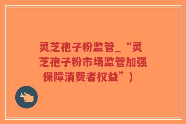 灵芝孢子粉监管_“灵芝孢子粉市场监管加强 保障消费者权益”)-第1张图片-超越 灵芝孢子粉监管_“灵芝孢子粉市场监管加强 保障消费者权益”)-第1张图片-超越