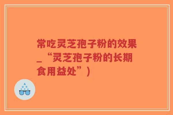 常吃灵芝孢子粉的效果_“灵芝孢子粉的长期食用益处”)-第1张图片-超越 常吃灵芝孢子粉的效果_“灵芝孢子粉的长期食用益处”)-第1张图片-超越