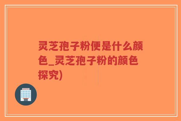 灵芝孢子粉便是什么颜色_灵芝孢子粉的颜色探究)-第1张图片-超越 灵芝孢子粉便是什么颜色_灵芝孢子粉的颜色探究)-第1张图片-超越