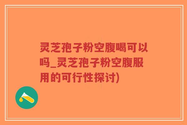 灵芝孢子粉空腹喝可以吗_灵芝孢子粉空腹服用的可行性探讨)-第1张图片-超越 灵芝孢子粉空腹喝可以吗_灵芝孢子粉空腹服用的可行性探讨)-第1张图片-超越