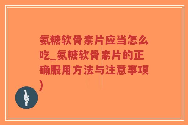 氨糖软骨素片应当怎么吃_氨糖软骨素片的正确服用方法与注意事项)-第1张图片-超越