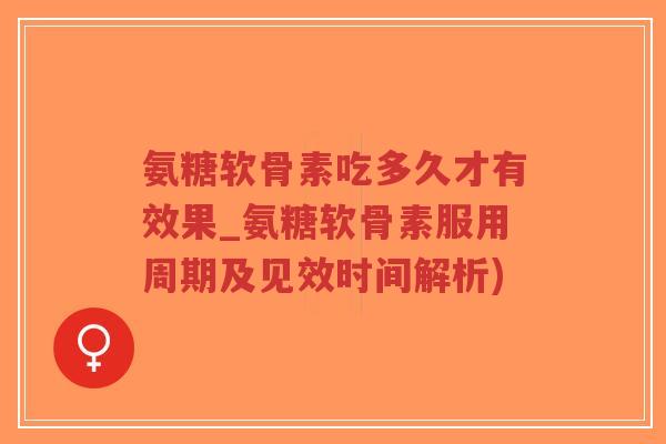 氨糖软骨素吃多久才有效果_氨糖软骨素服用周期及见效时间解析)-第1张图片-超越 氨糖软骨素吃多久才有效果_氨糖软骨素服用周期及见效时间解析)-第1张图片-超越