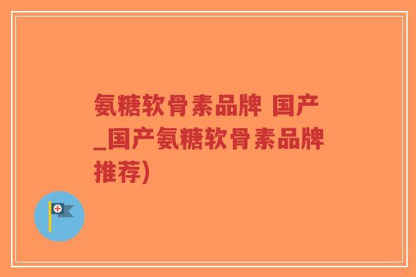 氨糖软骨素品牌 国产_国产氨糖软骨素品牌推荐)-第1张图片-超越 氨糖软骨素品牌 国产_国产氨糖软骨素品牌推荐)-第1张图片-超越