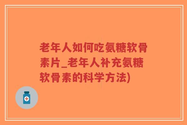 老年人如何吃氨糖软骨素片_老年人补充氨糖软骨素的科学方法)-第1张图片-超越 老年人如何吃氨糖软骨素片_老年人补充氨糖软骨素的科学方法)-第1张图片-超越