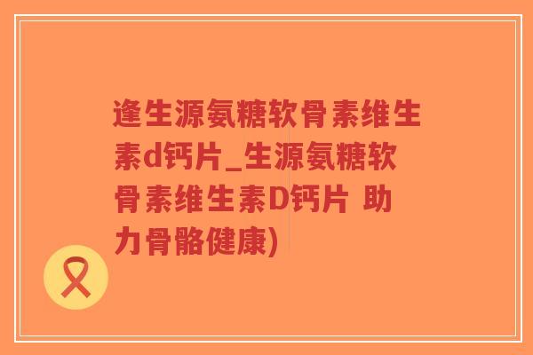 逢生源氨糖软骨素维生素d钙片_生源氨糖软骨素维生素D钙片 助力骨骼健康)-第1张图片-超越 逢生源氨糖软骨素维生素d钙片_生源氨糖软骨素维生素D钙片 助力骨骼健康)-第1张图片-超越