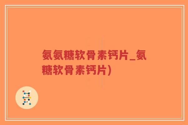 氨氨糖软骨素钙片_氨糖软骨素钙片)-第1张图片-超越
