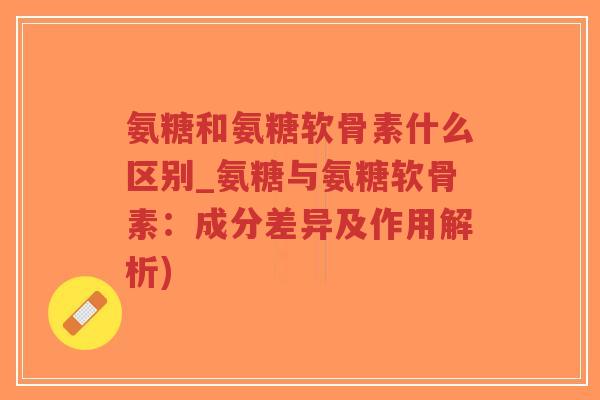 氨糖和氨糖软骨素什么区别_氨糖与氨糖软骨素:成分差异及作用解析)-第1张图片-超越 氨糖和氨糖软骨素什么区别_氨糖与氨糖软骨素:成分差异及作用解析)-第1张图片-超越