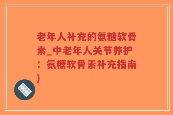 老年人补充的氨糖软骨素_中老年人关节养护:氨糖软骨素补充指南)-第1张图片-超越 老年人补充的氨糖软骨素_中老年人关节养护:氨糖软骨素补充指南)-第1张图片-超越