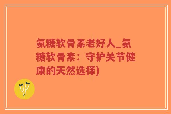 氨糖软骨素老好人_氨糖软骨素:守护关节健康的天然选择)-第1张图片-超越 氨糖软骨素老好人_氨糖软骨素:守护关节健康的天然选择)-第1张图片-超越