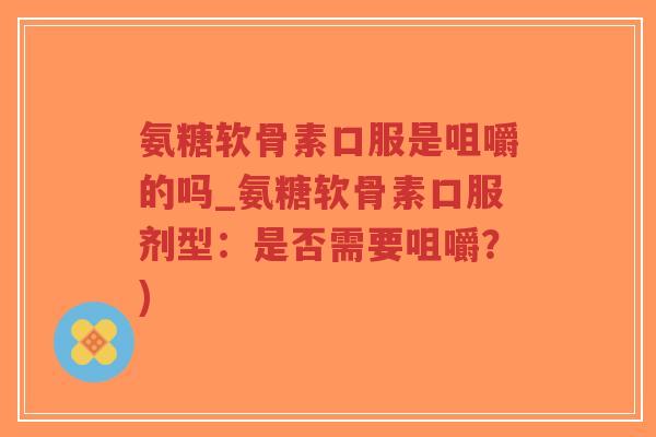 氨糖软骨素口服是咀嚼的吗_氨糖软骨素口服剂型:是否需要咀嚼?)-第1张图片-超越 氨糖软骨素口服是咀嚼的吗_氨糖软骨素口服剂型:是否需要咀嚼?)-第1张图片-超越