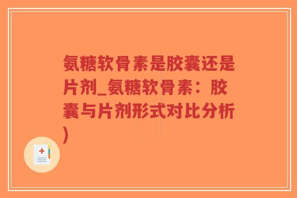 氨糖软骨素是胶囊还是片剂_氨糖软骨素：胶囊与片剂形式对比分析)-第1张图片-超越