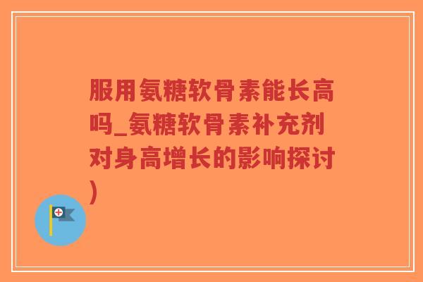 服用氨糖软骨素能长高吗_氨糖软骨素补充剂对身高增长的影响探讨)-第1张图片-超越 服用氨糖软骨素能长高吗_氨糖软骨素补充剂对身高增长的影响探讨)-第1张图片-超越