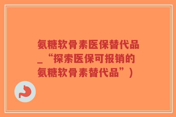 氨糖软骨素医保替代品_“探索医保可报销的氨糖软骨素替代品”)-第1张图片-超越 氨糖软骨素医保替代品_“探索医保可报销的氨糖软骨素替代品”)-第1张图片-超越