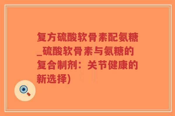 复方硫酸软骨素配氨糖_硫酸软骨素与氨糖的复合制剂:关节健康的新选择)-第1张图片-超越 复方硫酸软骨素配氨糖_硫酸软骨素与氨糖的复合制剂:关节健康的新选择)-第1张图片-超越
