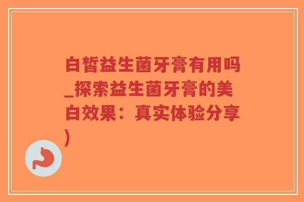 白皙益生菌牙膏有用吗_探索益生菌牙膏的美白效果：真实体验分享)-第1张图片-超越