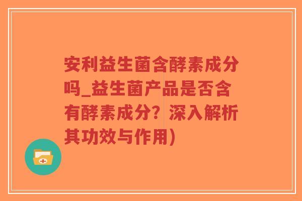 安利益生菌含酵素成分吗_益生菌产品是否含有酵素成分?深入解析其功效与作用)-第1张图片-超越 安利益生菌含酵素成分吗_益生菌产品是否含有酵素成分?深入解析其功效与作用)-第1张图片-超越