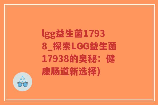lgg益生菌17938_探索LGG益生菌17938的奥秘:健康肠道新选择)-第1张图片-超越 lgg益生菌17938_探索LGG益生菌17938的奥秘:健康肠道新选择)-第1张图片-超越