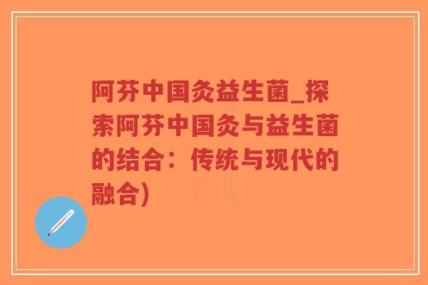 阿芬中国灸益生菌_探索阿芬中国灸与益生菌的结合:传统与现代的融合)-第1张图片-超越 阿芬中国灸益生菌_探索阿芬中国灸与益生菌的结合:传统与现代的融合)-第1张图片-超越