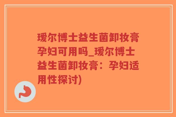 瑷尔博士益生菌卸妆膏孕妇可用吗_瑷尔博士益生菌卸妆膏:孕妇适用性探讨)-第1张图片-超越 瑷尔博士益生菌卸妆膏孕妇可用吗_瑷尔博士益生菌卸妆膏:孕妇适用性探讨)-第1张图片-超越