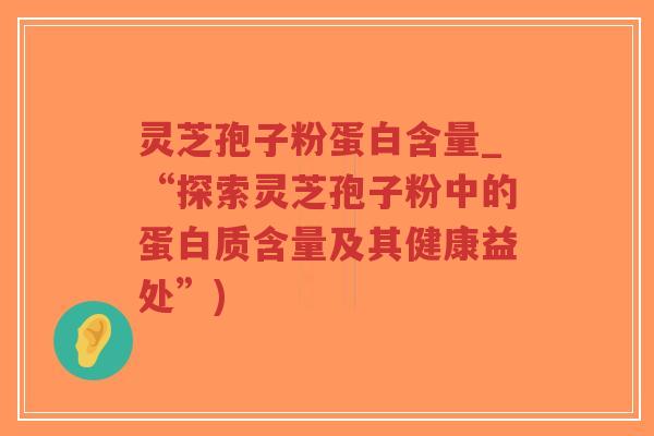 灵芝孢子粉蛋白含量_“探索灵芝孢子粉中的蛋白质含量及其健康益处”)-第1张图片-超越