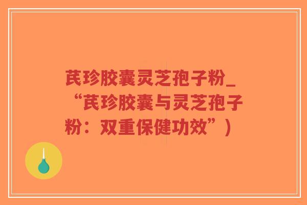 芪珍胶囊灵芝孢子粉_“芪珍胶囊与灵芝孢子粉:双重保健功效”)-第1张图片-超越 芪珍胶囊灵芝孢子粉_“芪珍胶囊与灵芝孢子粉:双重保健功效”)-第1张图片-超越