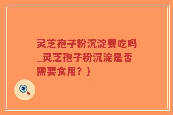 灵芝孢子粉沉淀要吃吗_灵芝孢子粉沉淀是否需要食用?)-第1张图片-超越 灵芝孢子粉沉淀要吃吗_灵芝孢子粉沉淀是否需要食用?)-第1张图片-超越