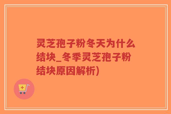 灵芝孢子粉冬天为什么结块_冬季灵芝孢子粉结块原因解析)-第1张图片-超越