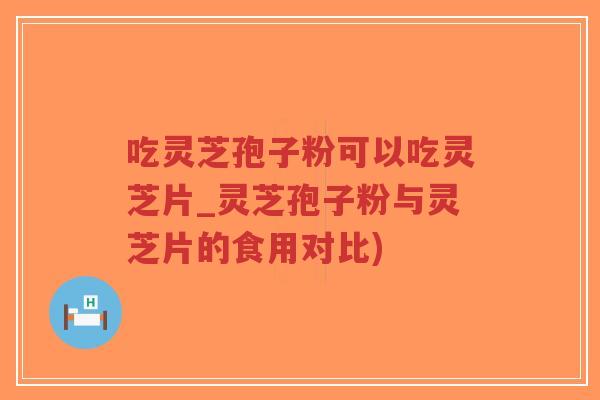 吃灵芝孢子粉可以吃灵芝片_灵芝孢子粉与灵芝片的食用对比)-第1张图片-超越