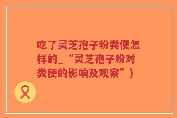 吃了灵芝孢子粉粪便怎样的_“灵芝孢子粉对粪便的影响及观察”)-第1张图片-超越 吃了灵芝孢子粉粪便怎样的_“灵芝孢子粉对粪便的影响及观察”)-第1张图片-超越