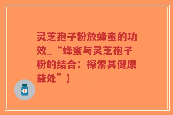 灵芝孢子粉放蜂蜜的功效_“蜂蜜与灵芝孢子粉的结合:探索其健康益处”)-第1张图片-超越 灵芝孢子粉放蜂蜜的功效_“蜂蜜与灵芝孢子粉的结合:探索其健康益处”)-第1张图片-超越