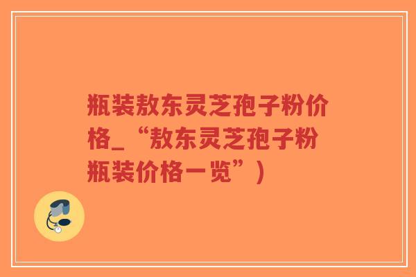 瓶装敖东灵芝孢子粉价格_“敖东灵芝孢子粉瓶装价格一览”)-第1张图片-超越 瓶装敖东灵芝孢子粉价格_“敖东灵芝孢子粉瓶装价格一览”)-第1张图片-超越