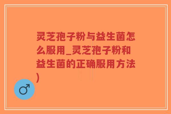 灵芝孢子粉与益生菌怎么服用_灵芝孢子粉和益生菌的正确服用方法)-第1张图片-超越 灵芝孢子粉与益生菌怎么服用_灵芝孢子粉和益生菌的正确服用方法)-第1张图片-超越