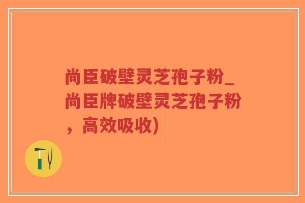尚臣破壁灵芝孢子粉_尚臣牌破壁灵芝孢子粉,高效吸收)-第1张图片-超越 尚臣破壁灵芝孢子粉_尚臣牌破壁灵芝孢子粉,高效吸收)-第1张图片-超越