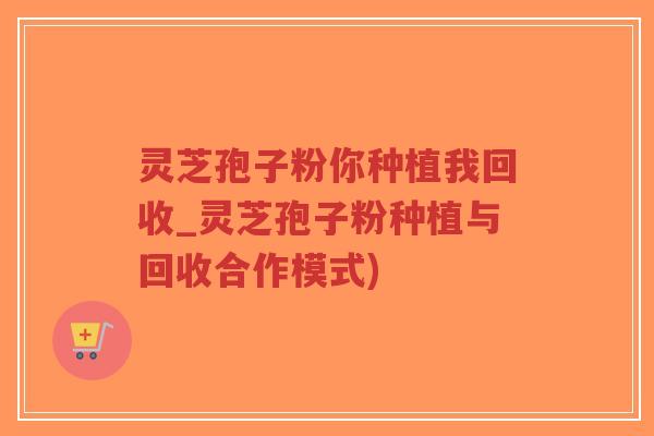 灵芝孢子粉你种植我回收_灵芝孢子粉种植与回收合作模式)-第1张图片-超越 灵芝孢子粉你种植我回收_灵芝孢子粉种植与回收合作模式)-第1张图片-超越