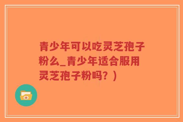 青少年可以吃灵芝孢子粉么_青少年适合服用灵芝孢子粉吗?)-第1张图片-超越 青少年可以吃灵芝孢子粉么_青少年适合服用灵芝孢子粉吗?)-第1张图片-超越