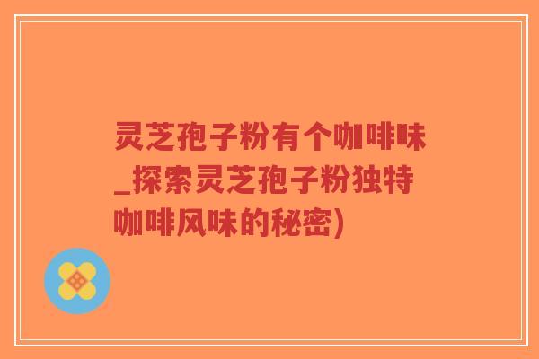 灵芝孢子粉有个咖啡味_探索灵芝孢子粉独特咖啡风味的秘密)-第1张图片-超越