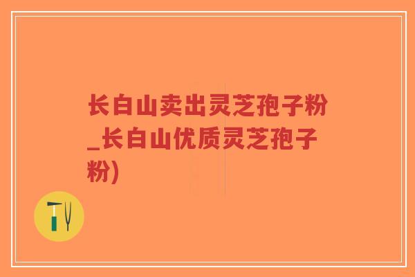 长白山卖出灵芝孢子粉_长白山优质灵芝孢子粉)-第1张图片-超越 长白山卖出灵芝孢子粉_长白山优质灵芝孢子粉)-第1张图片-超越