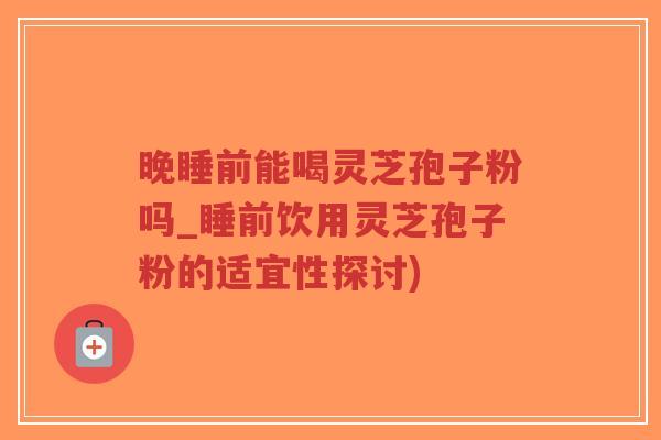 晚睡前能喝灵芝孢子粉吗_睡前饮用灵芝孢子粉的适宜性探讨)-第1张图片-超越 晚睡前能喝灵芝孢子粉吗_睡前饮用灵芝孢子粉的适宜性探讨)-第1张图片-超越