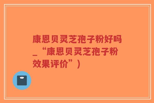 康恩贝灵芝孢子粉好吗_“康恩贝灵芝孢子粉效果评价”)-第1张图片-超越 康恩贝灵芝孢子粉好吗_“康恩贝灵芝孢子粉效果评价”)-第1张图片-超越