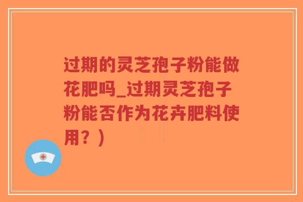 过期的灵芝孢子粉能做花肥吗_过期灵芝孢子粉能否作为花卉肥料使用?)-第1张图片-超越 过期的灵芝孢子粉能做花肥吗_过期灵芝孢子粉能否作为花卉肥料使用?)-第1张图片-超越