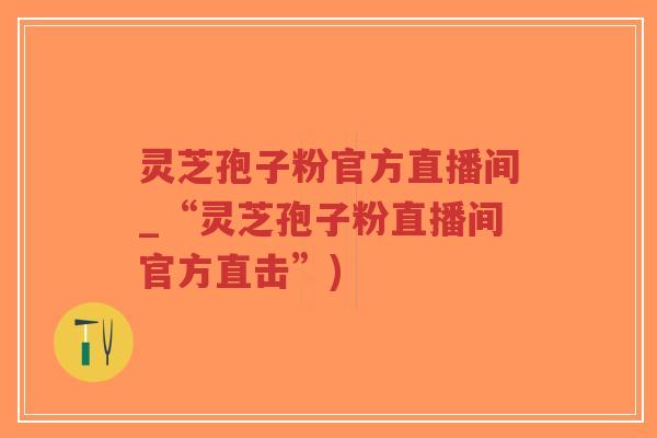 灵芝孢子粉官方直播间_“灵芝孢子粉直播间官方直击”)-第1张图片-超越 灵芝孢子粉官方直播间_“灵芝孢子粉直播间官方直击”)-第1张图片-超越