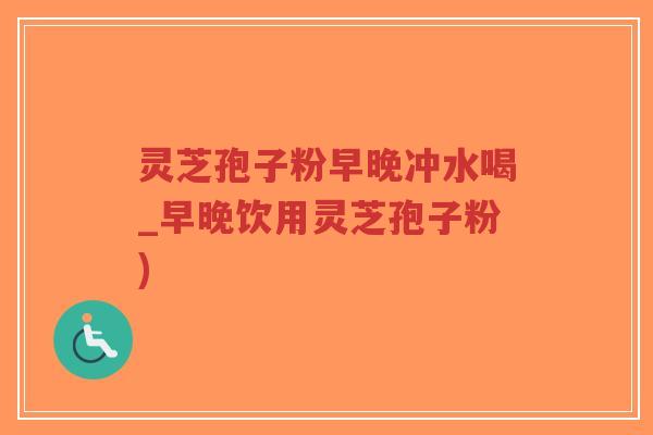 灵芝孢子粉早晚冲水喝_早晚饮用灵芝孢子粉)-第1张图片-超越