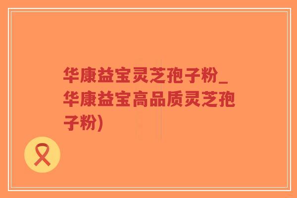 华康益宝灵芝孢子粉_华康益宝高品质灵芝孢子粉)-第1张图片-超越 华康益宝灵芝孢子粉_华康益宝高品质灵芝孢子粉)-第1张图片-超越