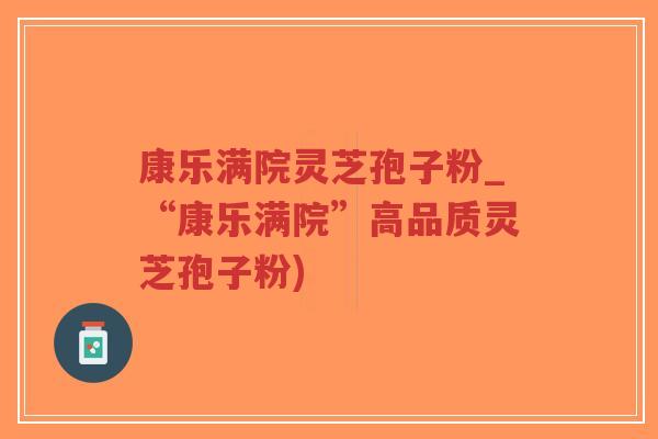 康乐满院灵芝孢子粉_“康乐满院”高品质灵芝孢子粉)-第1张图片-超越 康乐满院灵芝孢子粉_“康乐满院”高品质灵芝孢子粉)-第1张图片-超越