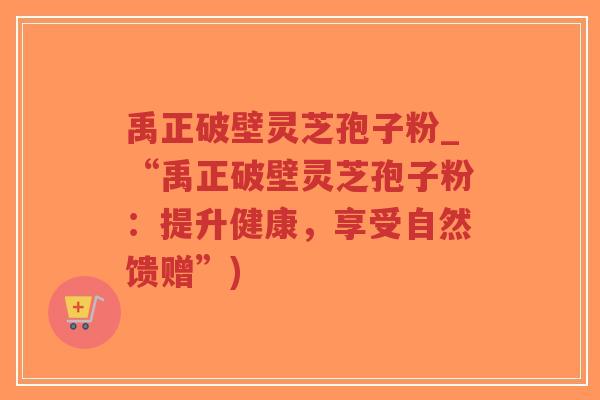 禹正破壁灵芝孢子粉_“禹正破壁灵芝孢子粉:提升健康,享受自然馈赠”)-第1张图片-超越 禹正破壁灵芝孢子粉_“禹正破壁灵芝孢子粉:提升健康,享受自然馈赠”)-第1张图片-超越