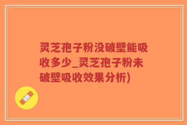 灵芝孢子粉没破壁能吸收多少_灵芝孢子粉未破壁吸收效果分析)-第1张图片-超越 灵芝孢子粉没破壁能吸收多少_灵芝孢子粉未破壁吸收效果分析)-第1张图片-超越