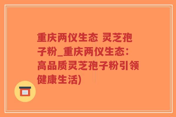 重庆两仪生态 灵芝孢子粉_重庆两仪生态:高品质灵芝孢子粉引领健康生活)-第1张图片-超越 重庆两仪生态 灵芝孢子粉_重庆两仪生态:高品质灵芝孢子粉引领健康生活)-第1张图片-超越